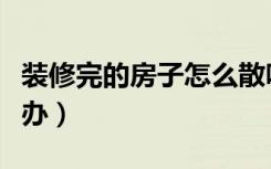 装修完的房子怎么散味（楼房装修完有味怎么办）