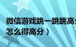 微信游戏跳一跳跳高分教程（微信跳一跳游戏怎么得高分）