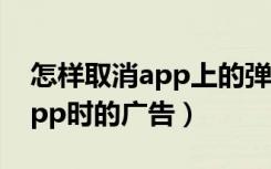 怎样取消app上的弹窗广告（怎么取消打开app时的广告）