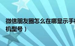 微信朋友圈怎么在哪显示手机型号（微信朋友圈怎么显示手机型号）