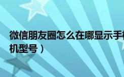 微信朋友圈怎么在哪显示手机型号（微信朋友圈怎么显示手机型号）