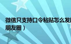 微信只支持口令粘贴怎么发朋友圈（微信包你说口令怎么发朋友圈）