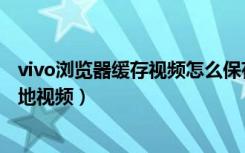 vivo浏览器缓存视频怎么保存本地（vivo缓存视频怎么转本地视频）