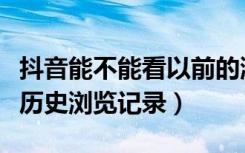 抖音能不能看以前的浏览记录（抖音能不能看历史浏览记录）