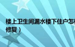 楼上卫生间漏水楼下住户怎样修复（家里的卫生间漏水怎么修复）