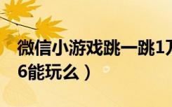 微信小游戏跳一跳1万分（微信跳一跳小游戏6能玩么）