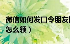 微信如何发口令朋友圈（朋友圈微信语音口令怎么领）