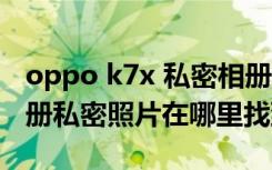 oppo k7x 私密相册怎么查看（oppo手机相册私密照片在哪里找到）