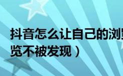 抖音怎么让自己的浏览不被看到（抖音如何浏览不被发现）