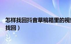 怎样找回抖音草稿箱里的视频（抖音里草稿箱里的视频怎么找回）