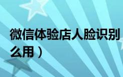 微信体验店人脸识别（微信人脸智慧时尚店怎么用）