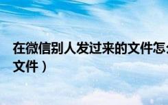 在微信别人发过来的文件怎么编辑（微信怎么编辑别人发的文件）