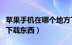 苹果手机在哪个地方下载东西（苹果手机在哪下载东西）