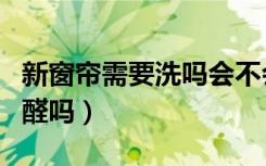 新窗帘需要洗吗会不会有甲醛（新窗帘布有甲醛吗）