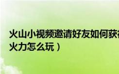 火山小视频邀请好友如何获得火力（火山小视频邀请好友赚火力怎么玩）