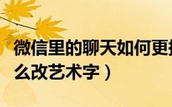 微信里的聊天如何更换字体（微信聊天字体怎么改艺术字）