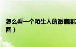 怎么看一个陌生人的微信朋友圈（如何看陌生人的微信朋友圈）