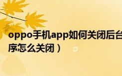 oppo手机app如何关闭后台运行（oppo手机正在运行的程序怎么关闭）