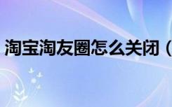 淘宝淘友圈怎么关闭（淘宝淘友圈怎么开通）
