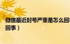 微信最近封号严重是怎么回事（微信官方大规模封号是怎么回事）