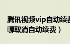 腾讯视频vip自动续费开关在哪（腾讯视频在哪取消自动续费）