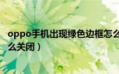 oppo手机出现绿色边框怎么关闭（oppo手机出现绿色框怎么关闭）