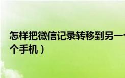 怎样把微信记录转移到另一个手机（微信记录如何转移另一个手机）