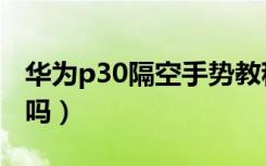 华为p30隔空手势教程（p30有隔空手势控制吗）