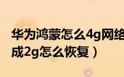 华为鸿蒙怎么4g网络变成2g（华为手机4g变成2g怎么恢复）