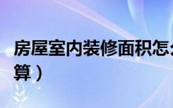 房屋室内装修面积怎么算（房屋装修面积怎么算）