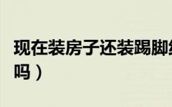 现在装房子还装踢脚线吗（装修不装踢脚线行吗）