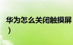 华为怎么关闭触摸屏（华为防触摸屏怎么取消）