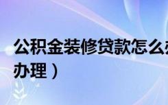 公积金装修贷款怎么办理（用公积金装修怎么办理）