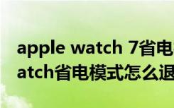 apple watch 7省电模式怎么关闭（applewatch省电模式怎么退出）