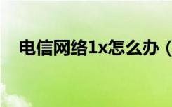 电信网络1x怎么办（电信1x是什么意思）