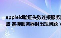 appleid验证失败连接服务器时出错（appleid建议验证失败 连接服务器时出现问题）