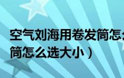 空气刘海用卷发筒怎么样持久（空气刘海卷发筒怎么选大小）