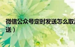 微信公众号定时发送怎么取消（怎么取消微信公众号定时发送）