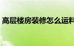 高层楼房装修怎么运料（高层装修怎么运料）