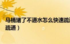 马桶堵了不通水怎么快速疏通（马桶堵了屎和水满满的怎么疏通）