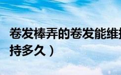 卷发棒弄的卷发能维持多久（卷发棒卷发能维持多久）