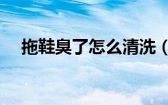 拖鞋臭了怎么清洗（拖鞋臭是什么原因）