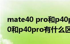 mate40 pro和p40pro哪个好（华为mate40和p40pro有什么区别）