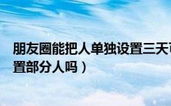 朋友圈能把人单独设置三天可见吗（朋友圈三天可见可以设置部分人吗）