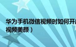 华为手机微信视频时如何开启美颜（华为手机怎么设置微信视频美颜）