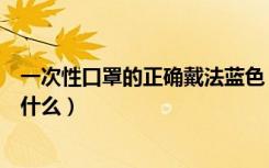 一次性口罩的正确戴法蓝色（黑色一次性口罩的正确戴法是什么）