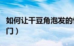 如何让干豆角泡发的快（干豆角泡发有什么窍门）