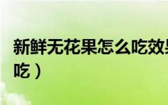新鲜无花果怎么吃效果最好（新鲜无花果怎么吃）