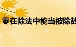 零在除法中能当被除数吗（零可以做除数吗）