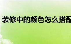 装修中的颜色怎么搭配（装修颜色怎么搭配）